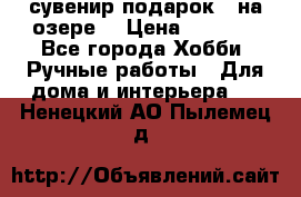 сувенир подарок “ на озере“ › Цена ­ 1 250 - Все города Хобби. Ручные работы » Для дома и интерьера   . Ненецкий АО,Пылемец д.